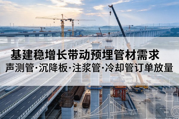 当涂基建稳增长带动预埋监测管材需求,声测管、沉降板、注浆管订单持续放量